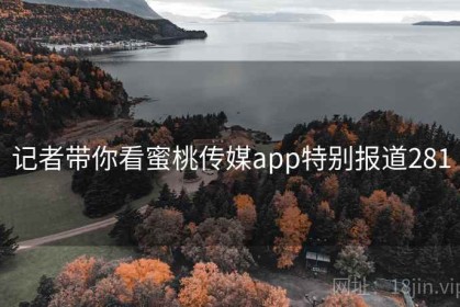 记者带你看蜜桃传媒app特别报道281