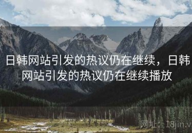 日韩网站引发的热议仍在继续，日韩网站引发的热议仍在继续播放