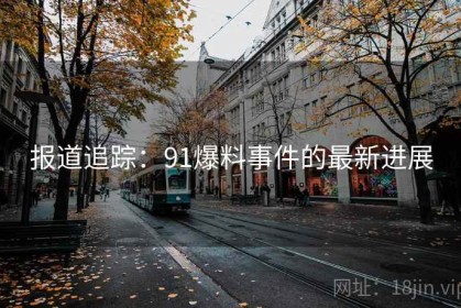报道追踪：91爆料事件的最新进展