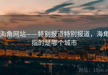 海角网站——特别报道特别报道，海角指的是哪个城市