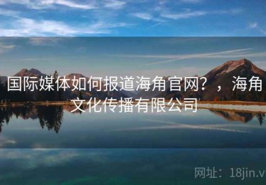 国际媒体如何报道海角官网？，海角文化传播有限公司