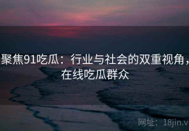 聚焦91吃瓜：行业与社会的双重视角，在线吃瓜群众