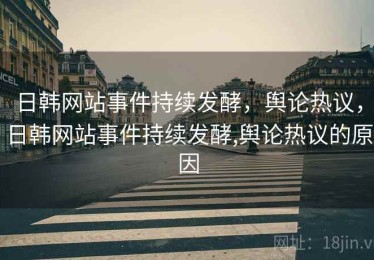 日韩网站事件持续发酵，舆论热议，日韩网站事件持续发酵,舆论热议的原因