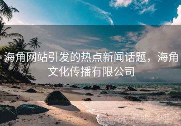 海角网站引发的热点新闻话题，海角文化传播有限公司