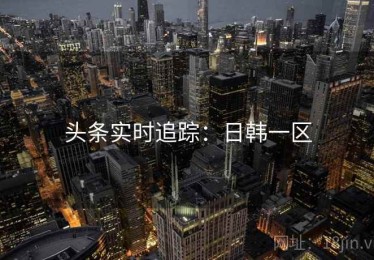 头条实时追踪：日韩一区