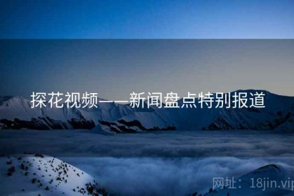 探花视频——新闻盘点特别报道