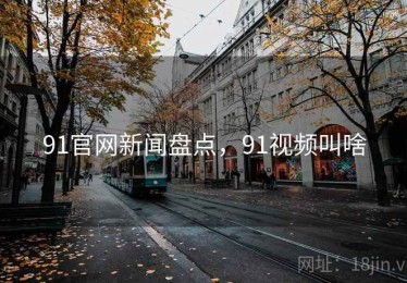 91官网新闻盘点，91视频叫啥