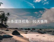 头条媒体视角：91大事件