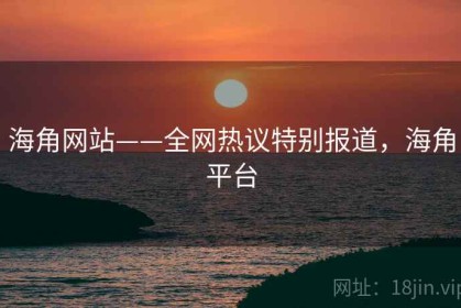 海角网站——全网热议特别报道，海角平台