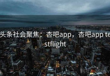 头条社会聚焦：杏吧app，杏吧app testflight