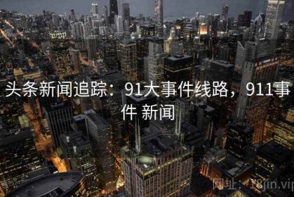 头条新闻追踪：91大事件线路，911事件 新闻
