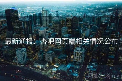 最新通报：杏吧网页端相关情况公布