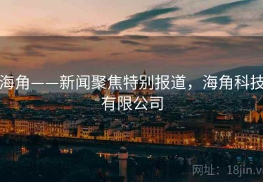 海角——新闻聚焦特别报道，海角科技有限公司