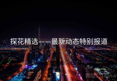 探花精选——最新动态特别报道