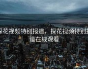 探花视频特别报道，探花视频特别报道在线观看