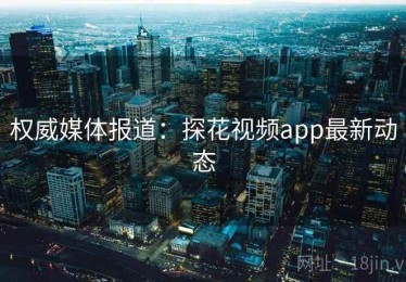 权威媒体报道：探花视频app最新动态