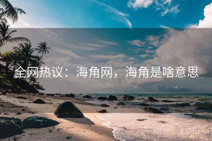 全网热议：海角网，海角是啥意思