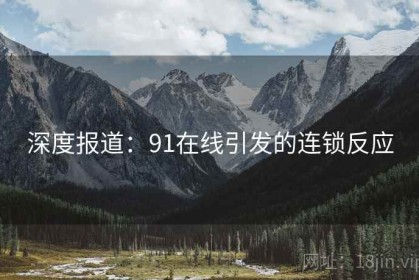 深度报道：91在线引发的连锁反应