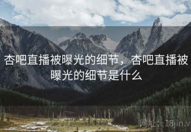 杏吧直播被曝光的细节，杏吧直播被曝光的细节是什么