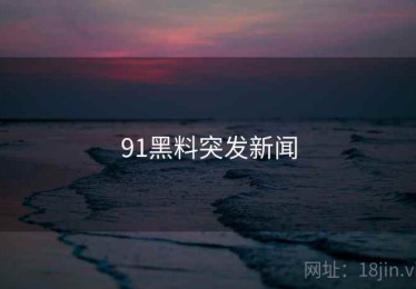 91黑料突发新闻