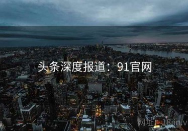 头条深度报道：91官网