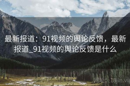 最新报道：91视频的舆论反馈，最新报道_91视频的舆论反馈是什么