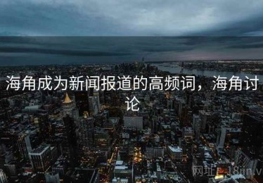 海角成为新闻报道的高频词，海角讨论