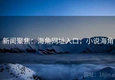 新闻聚焦：海角网址入口，小说海角