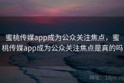 蜜桃传媒app成为公众关注焦点，蜜桃传媒app成为公众关注焦点是真的吗