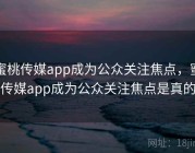 蜜桃传媒app成为公众关注焦点，蜜桃传媒app成为公众关注焦点是真的吗