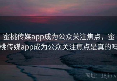 蜜桃传媒app成为公众关注焦点，蜜桃传媒app成为公众关注焦点是真的吗