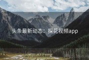 头条最新动态：探花视频app