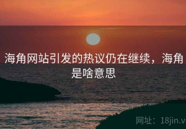 海角网站引发的热议仍在继续，海角是啥意思