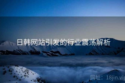 日韩网站引发的行业震荡解析