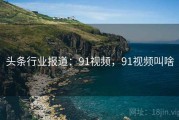 头条行业报道：91视频，91视频叫啥