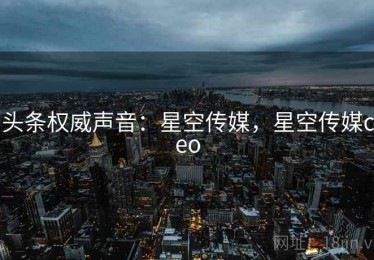 头条权威声音：星空传媒，星空传媒ceo