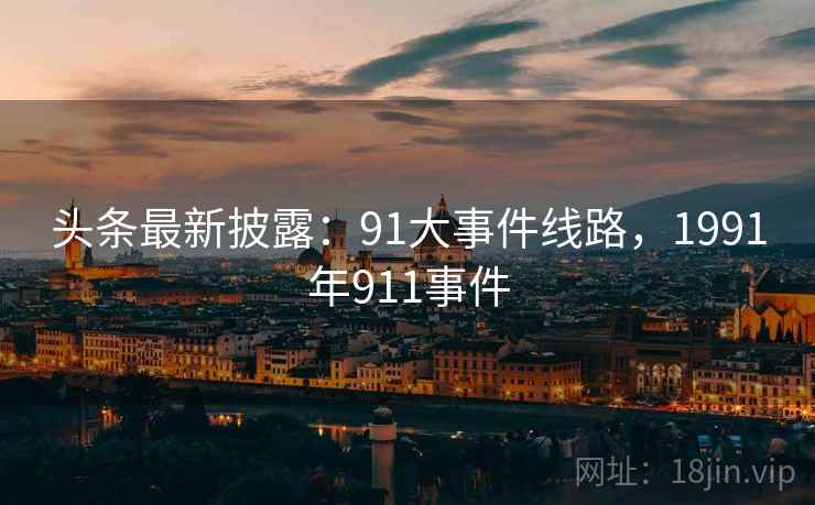 头条最新披露：91大事件线路，1991年911事件