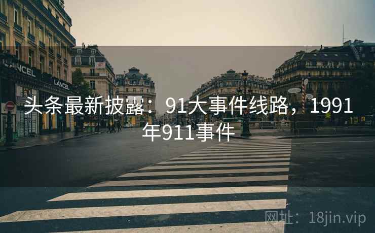 头条最新披露：91大事件线路，1991年911事件
