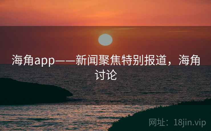 海角app——新闻聚焦特别报道，海角讨论