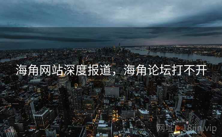 海角网站深度报道，海角论坛打不开