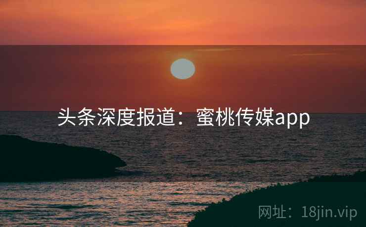 头条深度报道：蜜桃传媒app