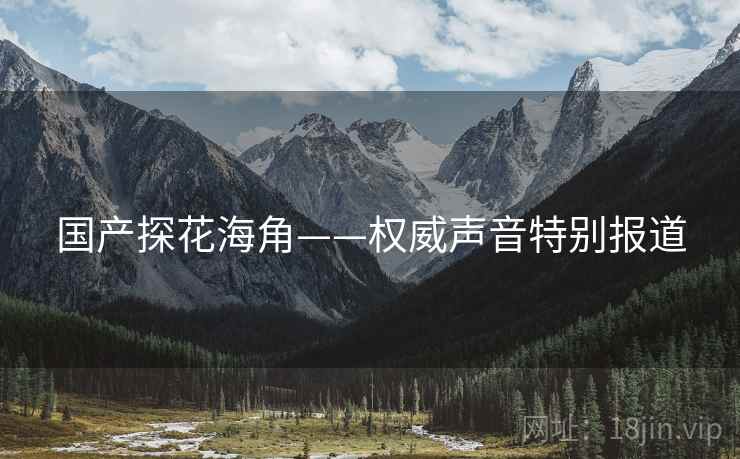 国产探花海角——权威声音特别报道