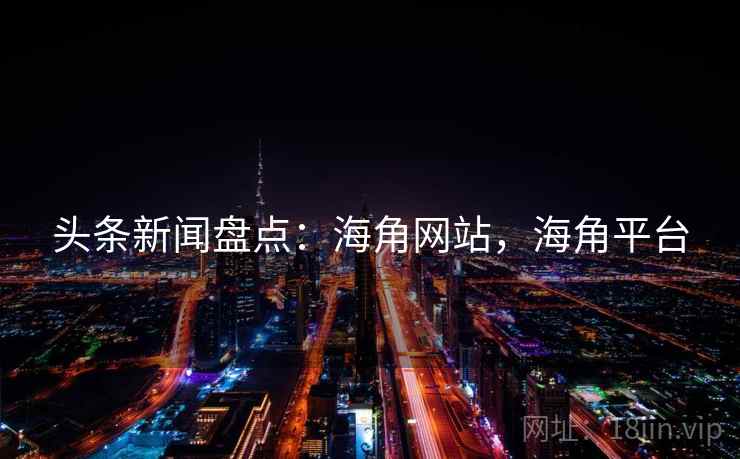 头条新闻盘点：海角网站，海角平台