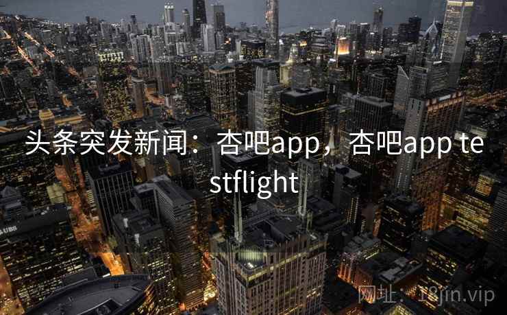 头条突发新闻：杏吧app，杏吧app testflight