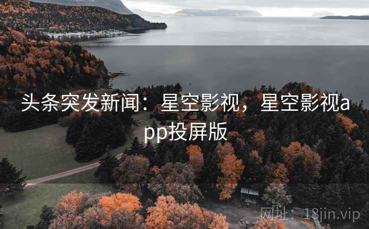 头条突发新闻：星空影视，星空影视app投屏版