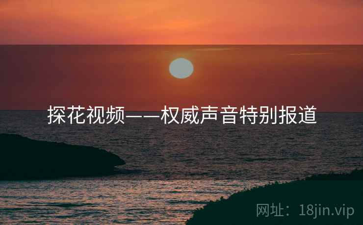 探花视频——权威声音特别报道