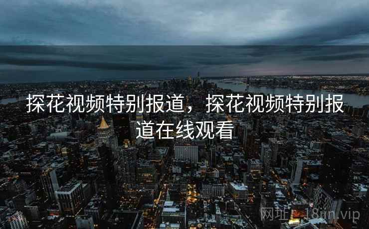 探花视频特别报道，探花视频特别报道在线观看