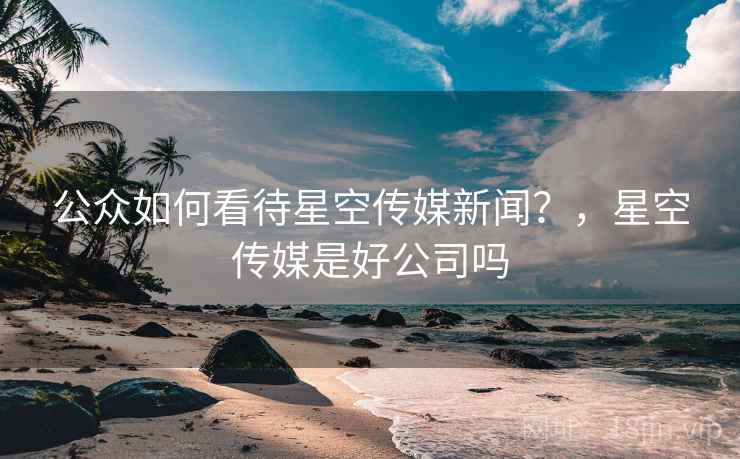 公众如何看待星空传媒新闻？，星空传媒是好公司吗