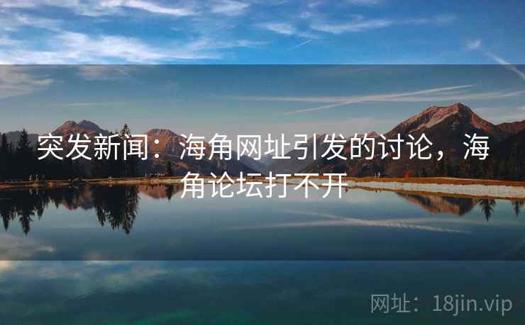 突发新闻：海角网址引发的讨论，海角论坛打不开