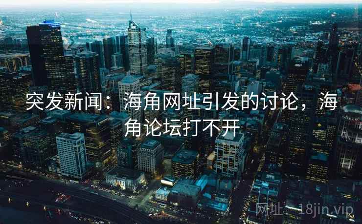 突发新闻：海角网址引发的讨论，海角论坛打不开